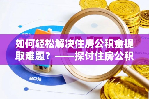 永泰如何轻松解决住房公积金提取难题？——探讨住房公积金提取代办服务