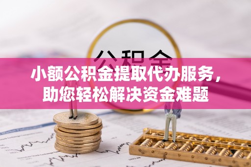 永泰小额公积金提取代办服务，助您轻松解决资金难题