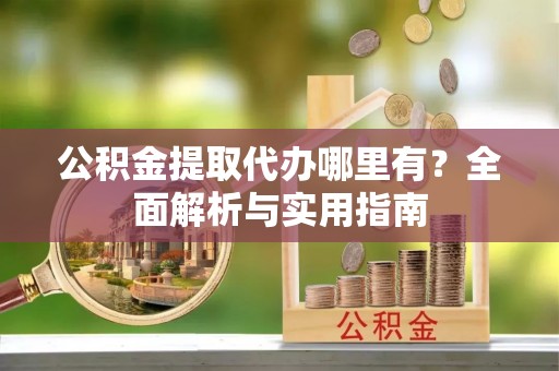 永泰公积金提取代办哪里有？全面解析与实用指南