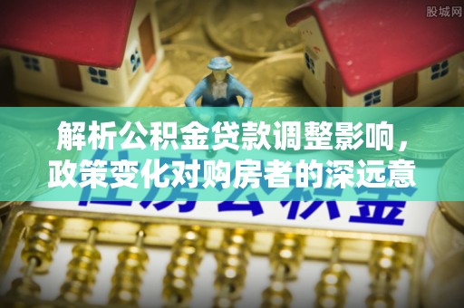 永泰解析公积金贷款调整影响，政策变化对购房者的深远意义