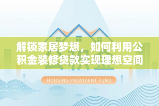 永泰解锁家居梦想，如何利用公积金装修贷款实现理想空间