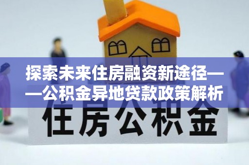 永泰探索未来住房融资新途径——公积金异地贷款政策解析与实践