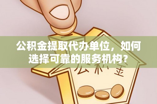 永泰公积金提取代办单位，如何选择可靠的服务机构？