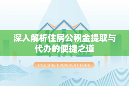 永泰深入解析住房公积金提取与代办的便捷之道