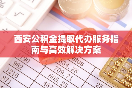 永泰西安公积金提取代办服务指南与高效解决方案