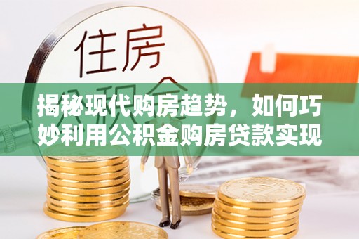 永泰揭秘现代购房趋势，如何巧妙利用公积金购房贷款实现置业梦想