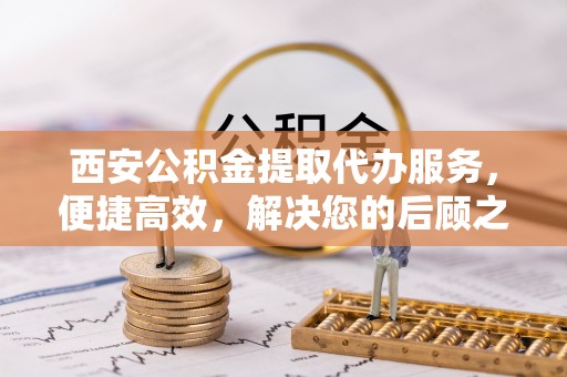 永泰西安公积金提取代办服务，便捷高效，解决您的后顾之忧