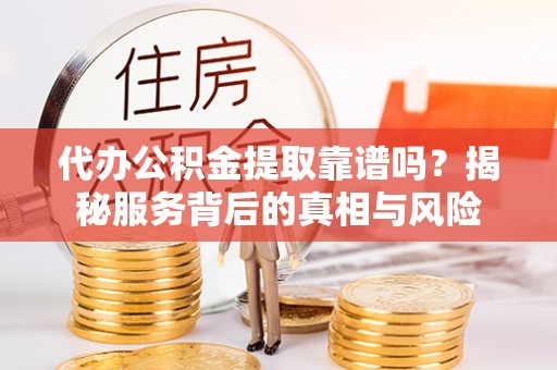 永泰代办公积金提取靠谱吗？揭秘服务背后的真相与风险