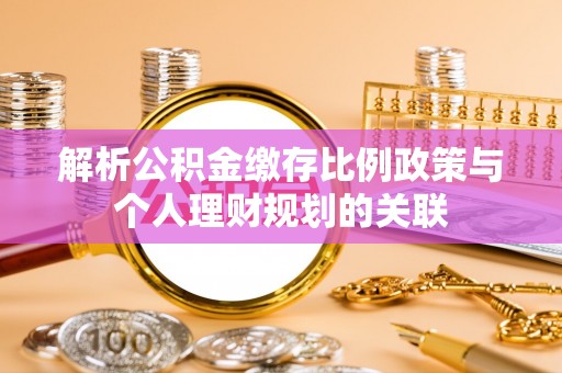 永泰解析公积金缴存比例政策与个人理财规划的关联
