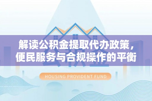 永泰解读公积金提取代办政策，便民服务与合规操作的平衡之道