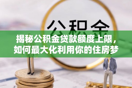 永泰揭秘公积金贷款额度上限，如何最大化利用你的住房梦想资金？