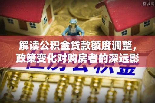 永泰解读公积金贷款额度调整，政策变化对购房者的深远影响