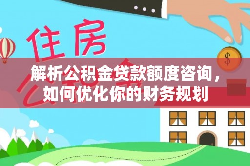 永泰解析公积金贷款额度咨询，如何优化你的财务规划