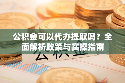永泰公积金可以代办提取吗？全面解析政策与实操指南