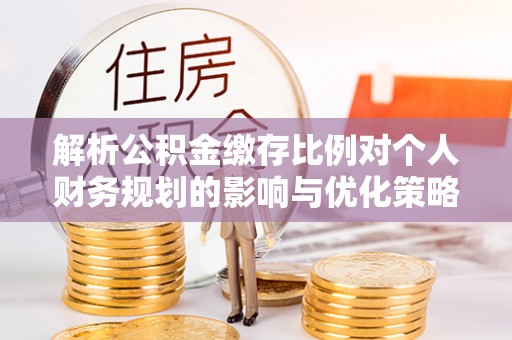 永泰解析公积金缴存比例对个人财务规划的影响与优化策略