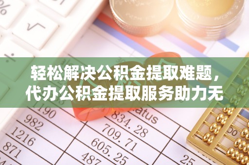 永泰轻松解决公积金提取难题，代办公积金提取服务助力无忧生活
