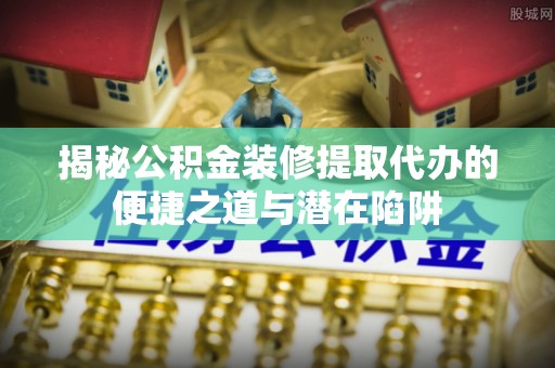 永泰揭秘公积金装修提取代办的便捷之道与潜在陷阱