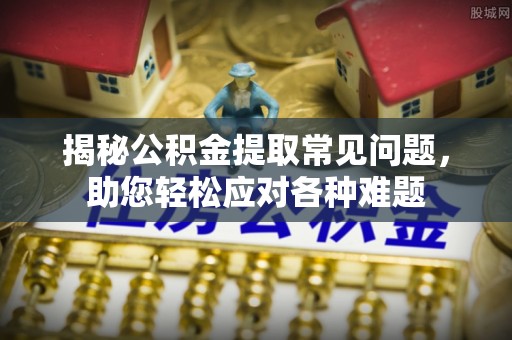 永泰揭秘公积金提取常见问题，助您轻松应对各种难题