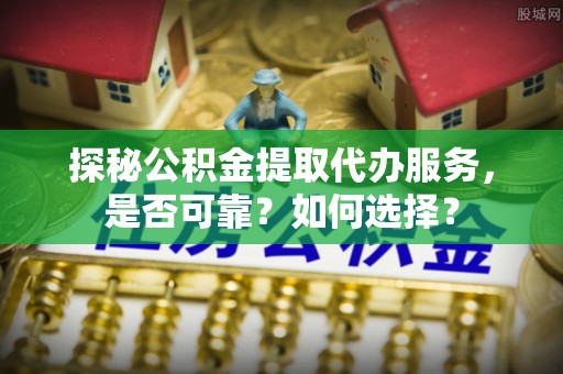 永泰探秘公积金提取代办服务，是否可靠？如何选择？