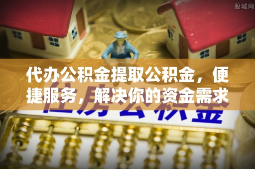 永泰代办公积金提取公积金，便捷服务，解决你的资金需求