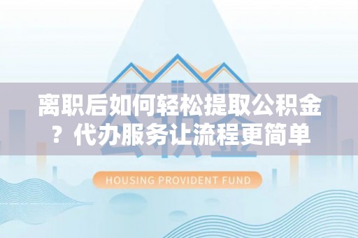 永泰离职后如何轻松提取公积金？代办服务让流程更简单