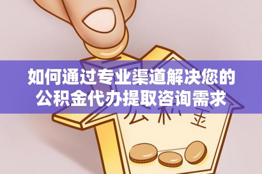 永泰如何通过专业渠道解决您的公积金代办提取咨询需求