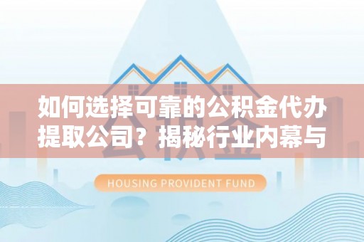 永泰如何选择可靠的公积金代办提取公司？揭秘行业内幕与服务指南