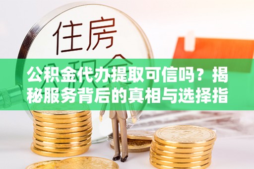 永泰公积金代办提取可信吗？揭秘服务背后的真相与选择指南