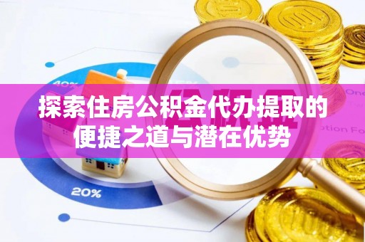 永泰探索住房公积金代办提取的便捷之道与潜在优势
