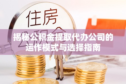 永泰揭秘公积金提取代办公司的运作模式与选择指南