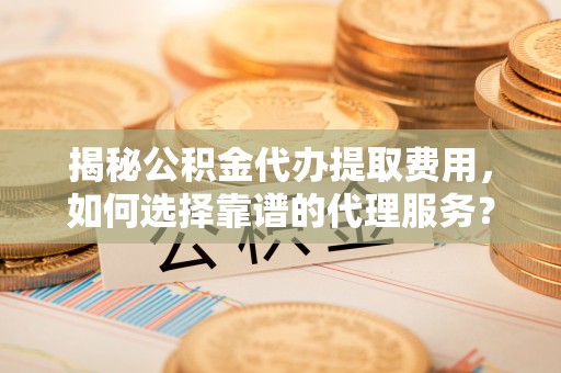 永泰揭秘公积金代办提取费用，如何选择靠谱的代理服务？
