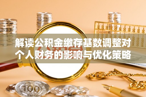 永泰解读公积金缴存基数调整对个人财务的影响与优化策略