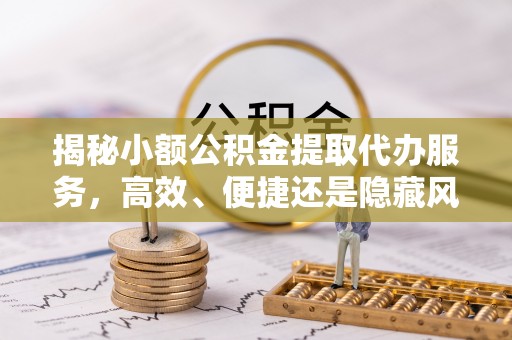 永泰揭秘小额公积金提取代办服务，高效、便捷还是隐藏风险？