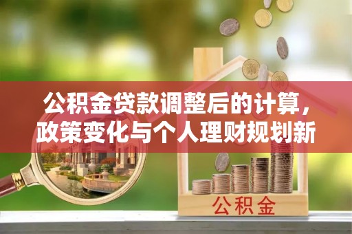 永泰公积金贷款调整后的计算，政策变化与个人理财规划新思路