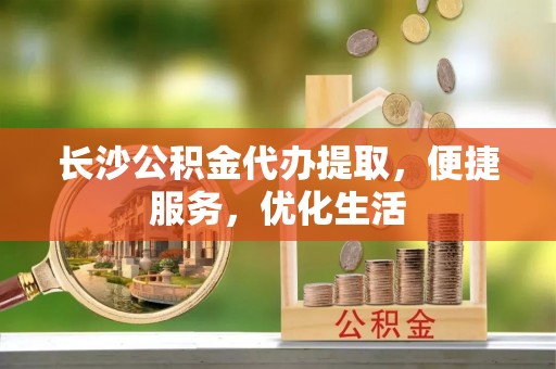 永泰长沙公积金代办提取，便捷服务，优化生活