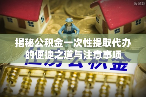 永泰揭秘公积金一次性提取代办的便捷之道与注意事项