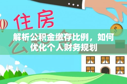 永泰解析公积金缴存比例，如何优化个人财务规划