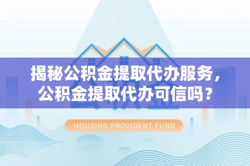 永泰揭秘公积金提取代办服务，公积金提取代办可信吗？