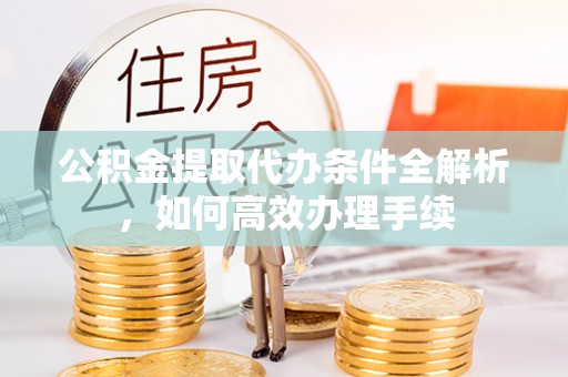 永泰公积金提取代办条件全解析，如何高效办理手续