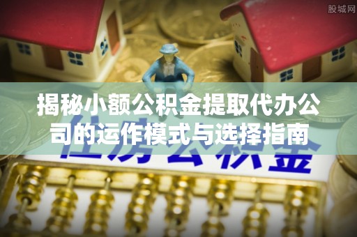 永泰揭秘小额公积金提取代办公司的运作模式与选择指南