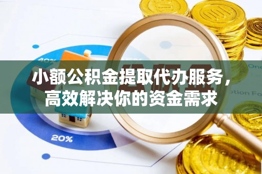 永泰小额公积金提取代办服务，高效解决你的资金需求
