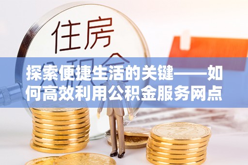 永泰探索便捷生活的关键——如何高效利用公积金服务网点查询功能