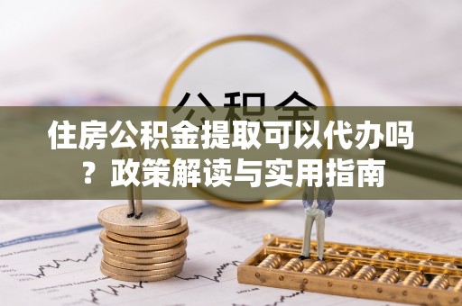 永泰住房公积金提取可以代办吗？政策解读与实用指南