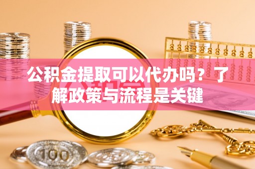 永泰公积金提取可以代办吗？了解政策与流程是关键