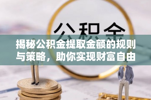 永泰揭秘公积金提取金额的规则与策略，助你实现财富自由