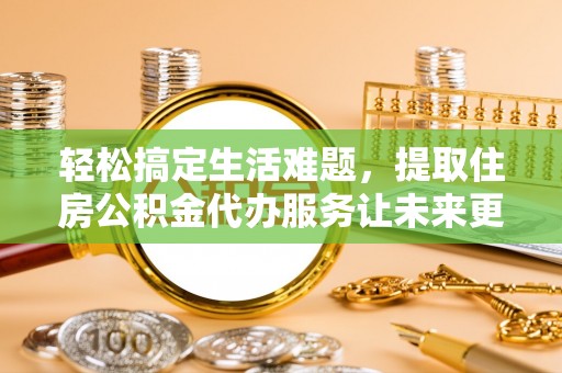 永泰轻松搞定生活难题，提取住房公积金代办服务让未来更安心