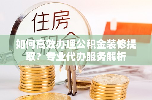 永泰如何高效办理公积金装修提取？专业代办服务解析