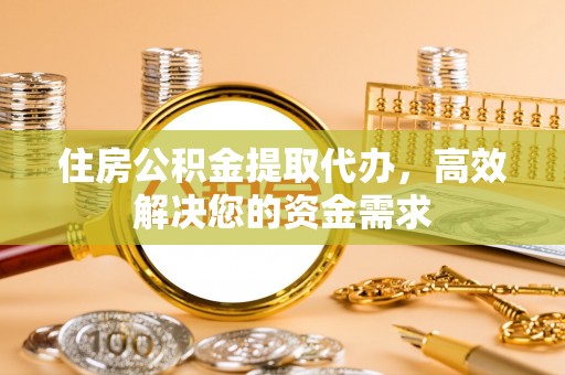 永泰住房公积金提取代办，高效解决您的资金需求