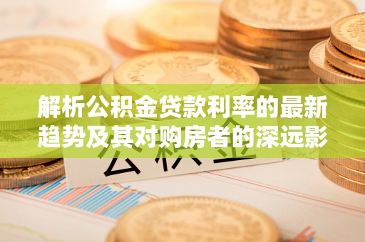 永泰解析公积金贷款利率的最新趋势及其对购房者的深远影响