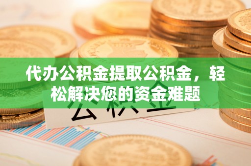 永泰代办公积金提取公积金，轻松解决您的资金难题